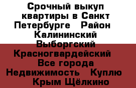 Срочный выкуп квартиры в Санкт-Петербурге › Район ­ Калининский,Выборгский,Красногвардейский - Все города Недвижимость » Куплю   . Крым,Щёлкино